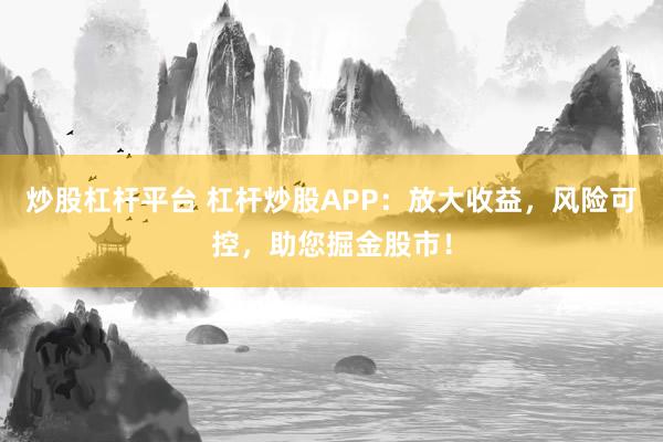 炒股杠杆平台 杠杆炒股APP:放大收益,风险可控,助您掘金股市!