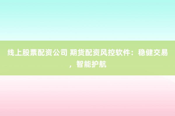 线上股票配资公司 期货配资风控软件：稳健交易，智能护航