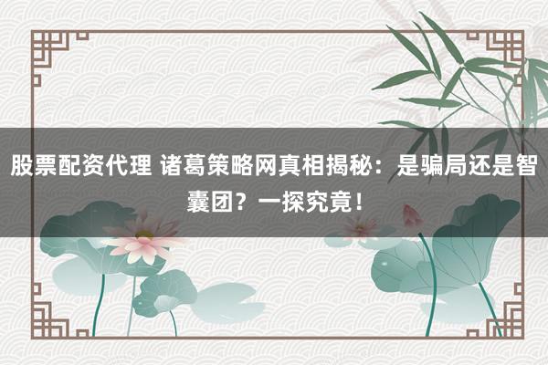 股票配资代理 诸葛策略网真相揭秘:是骗局还是智囊团?一探究竟!