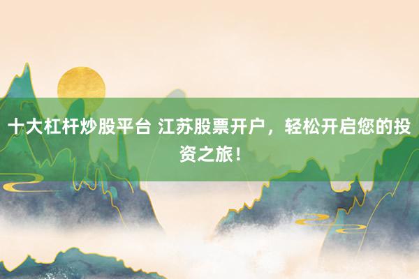 十大杠杆炒股平台 江苏股票开户，轻松开启您的投资之旅！