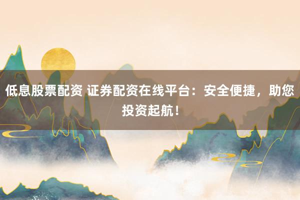 低息股票配资 证券配资在线平台:安全便捷,助您投资起航!