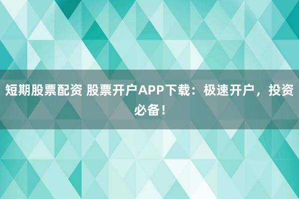 短期股票配资 股票开户APP下载：极速开户，投资必备！