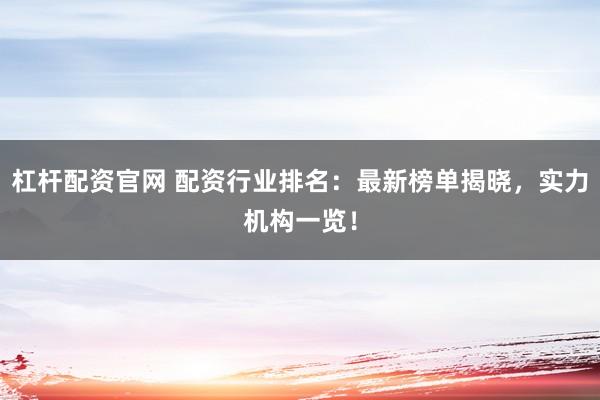 杠杆配资官网 配资行业排名：最新榜单揭晓，实力机构一览！