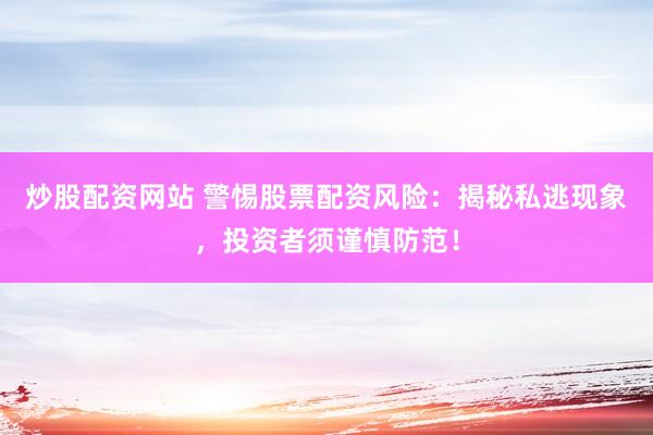 炒股配资网站 警惕股票配资风险:揭秘私逃现象,投资者须谨慎防范!