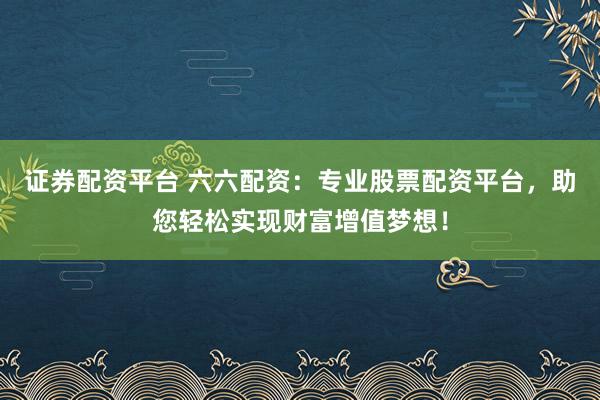 证券配资平台 六六配资：专业股票配资平台，助您轻松实现财富增值梦想！