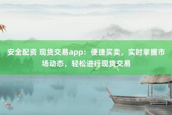 安全配资 现货交易app:便捷买卖,实时掌握市场动态,轻松进行现货交易
