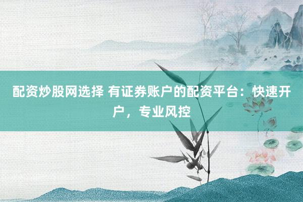 配资炒股网选择 有证券账户的配资平台：快速开户，专业风控