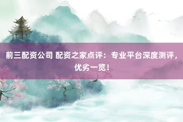 前三配资公司 配资之家点评：专业平台深度测评，优劣一览！