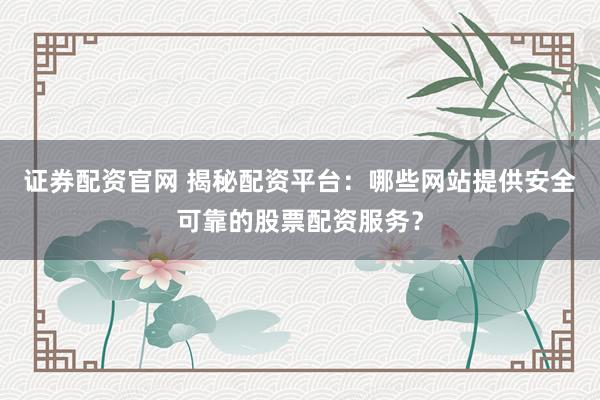 证券配资官网 揭秘配资平台：哪些网站提供安全可靠的股票配资服务？