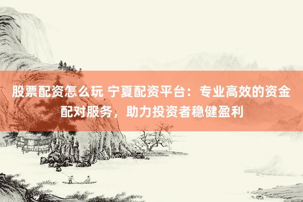 股票配资怎么玩 宁夏配资平台：专业高效的资金配对服务，助力投资者稳健盈利
