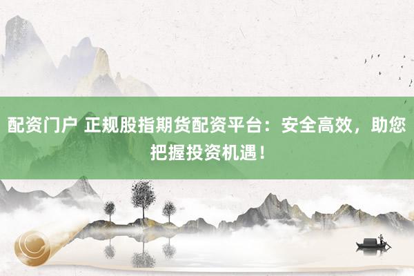配资门户 正规股指期货配资平台：安全高效，助您把握投资机遇！