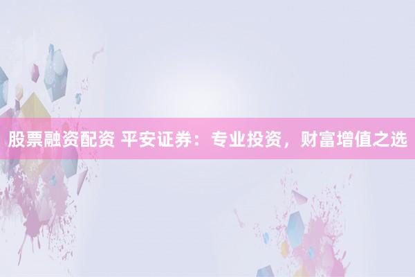 股票融资配资 平安证券：专业投资，财富增值之选