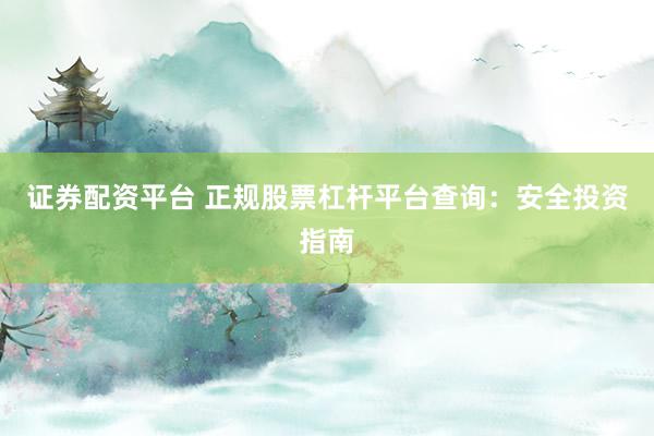 证券配资平台 正规股票杠杆平台查询：安全投资指南