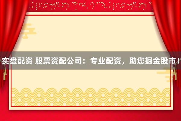 实盘配资 股票资配公司：专业配资，助您掘金股市！