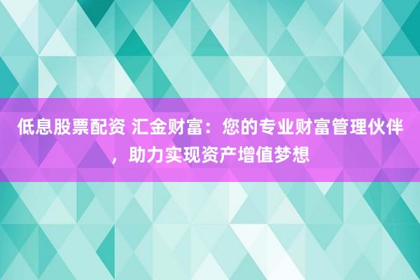 低息股票配资 汇金财富:您的专业财富管理伙伴,助力实现资产增值梦想