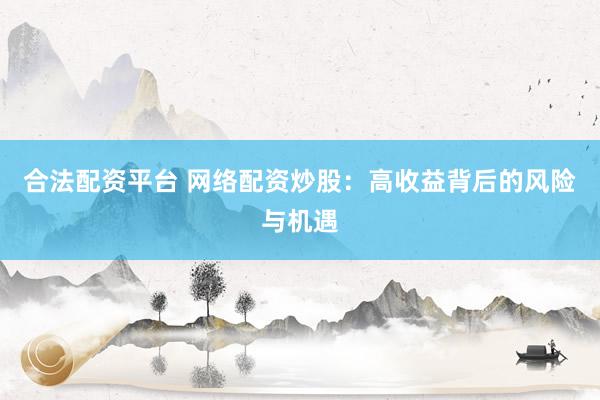 合法配资平台 网络配资炒股：高收益背后的风险与机遇