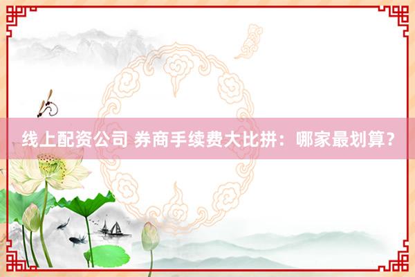 线上配资公司 券商手续费大比拼：哪家最划算？