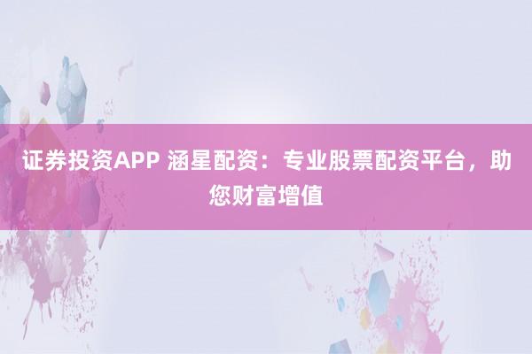 证券投资APP 涵星配资：专业股票配资平台，助您财富增值