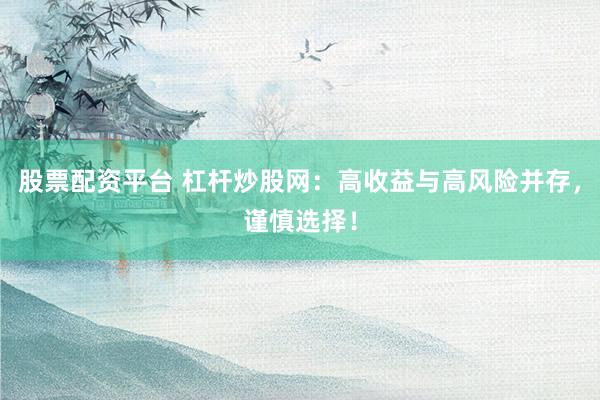 股票配资平台 杠杆炒股网：高收益与高风险并存，谨慎选择！