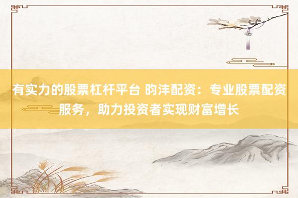 有实力的股票杠杆平台 昀沣配资：专业股票配资服务，助力投资者实现财富增长
