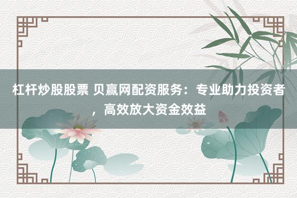 杠杆炒股股票 贝赢网配资服务：专业助力投资者，高效放大资金效益