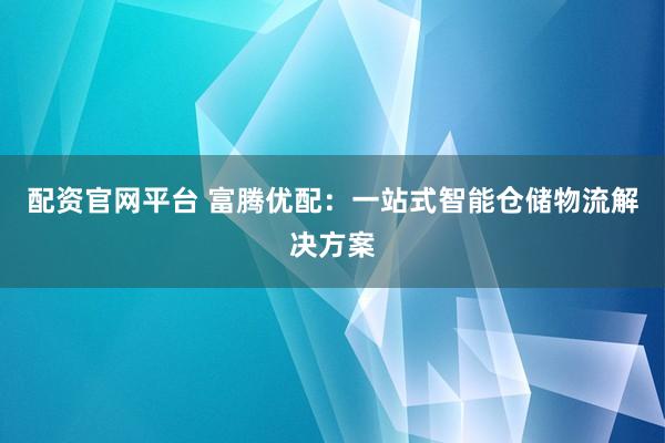 配资官网平台 富腾优配：一站式智能仓储物流解决方案