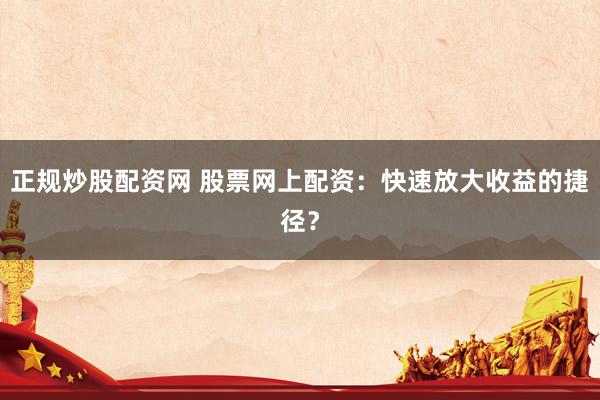 正规炒股配资网 股票网上配资：快速放大收益的捷径？