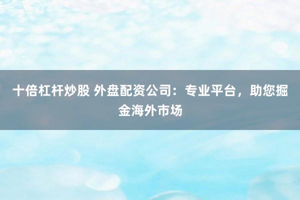 十倍杠杆炒股 外盘配资公司：专业平台，助您掘金海外市场