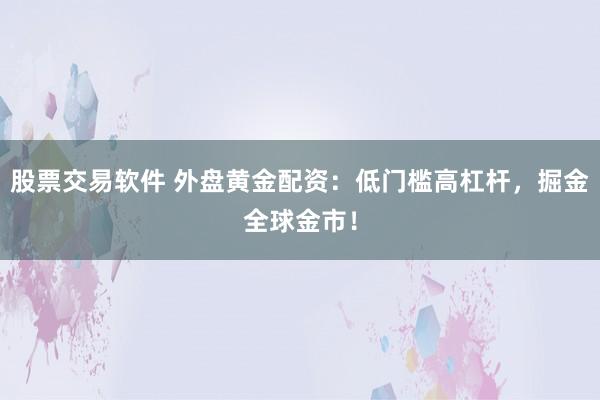 股票交易软件 外盘黄金配资：低门槛高杠杆，掘金全球金市！