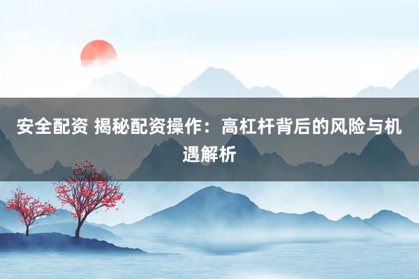 安全配资 揭秘配资操作：高杠杆背后的风险与机遇解析