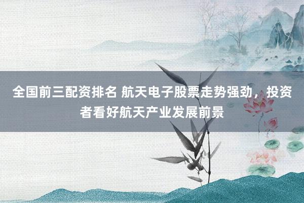 全国前三配资排名 航天电子股票走势强劲，投资者看好航天产业发展前景