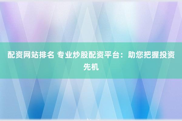 配资网站排名 专业炒股配资平台：助您把握投资先机