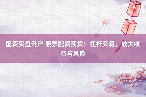 配资实盘开户 股票配资期货：杠杆交易，放大收益与风险