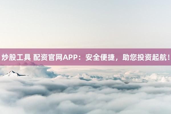 炒股工具 配资官网APP：安全便捷，助您投资起航！