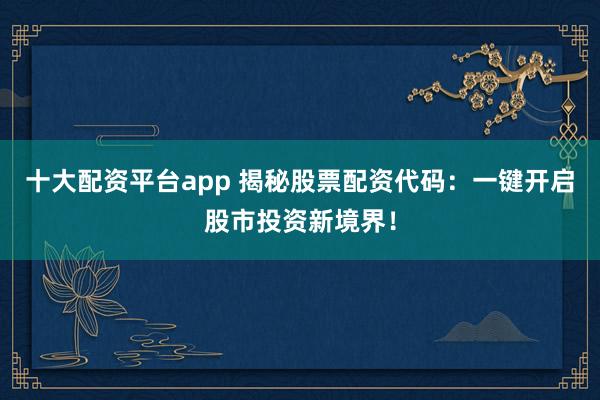 十大配资平台app 揭秘股票配资代码：一键开启股市投资新境界！