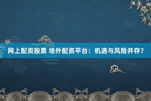 网上配资股票 场外配资平台：机遇与风险并存？