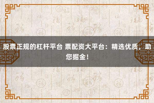 股票正规的杠杆平台 票配资大平台：精选优质，助您掘金！