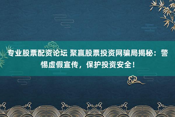 专业股票配资论坛 聚赢股票投资网骗局揭秘：警惕虚假宣传，保护投资安全！
