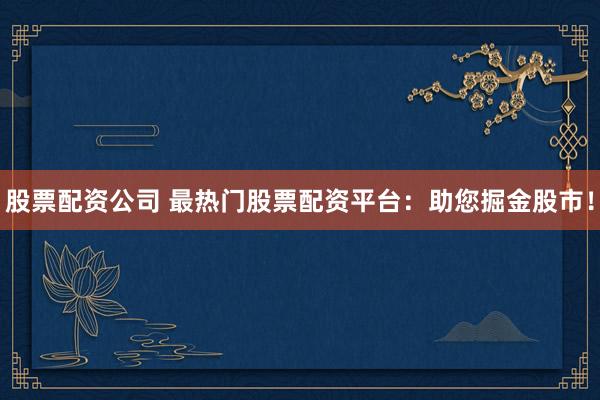 股票配资公司 最热门股票配资平台：助您掘金股市！