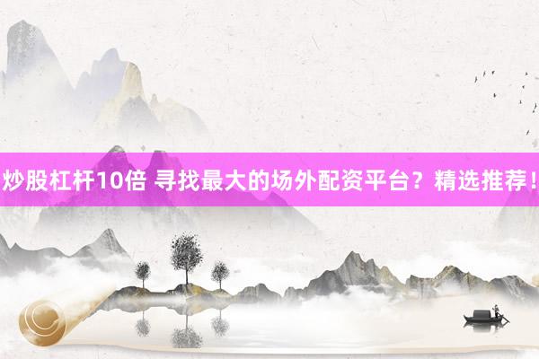 炒股杠杆10倍 寻找最大的场外配资平台？精选推荐！