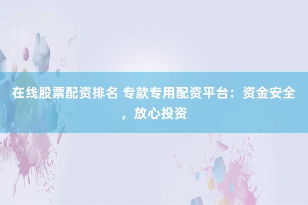 在线股票配资排名 专款专用配资平台：资金安全，放心投资