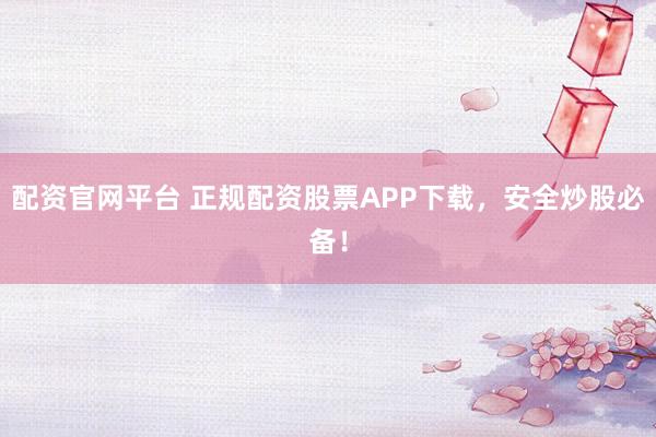 配资官网平台 正规配资股票APP下载，安全炒股必备！