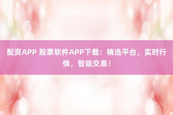 配资APP 股票软件APP下载：精选平台，实时行情，智能交易！