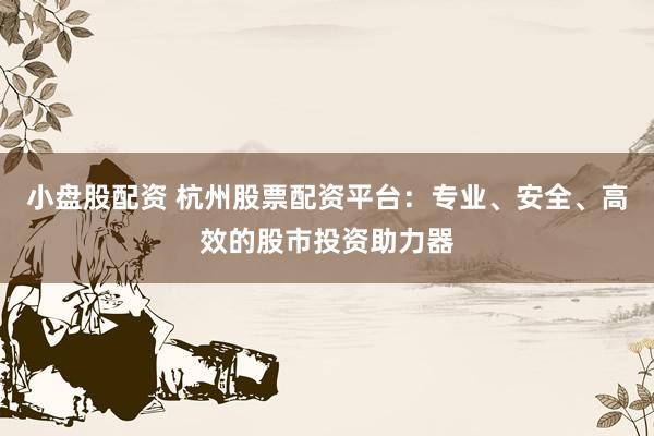 小盘股配资 杭州股票配资平台：专业、安全、高效的股市投资助力器