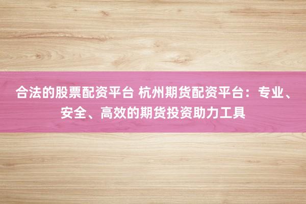 合法的股票配资平台 杭州期货配资平台：专业、安全、高效的期货投资助力工具
