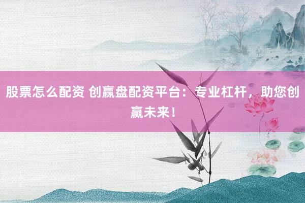 股票怎么配资 创赢盘配资平台：专业杠杆，助您创赢未来！