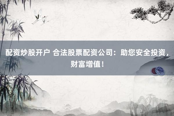 配资炒股开户 合法股票配资公司：助您安全投资，财富增值！