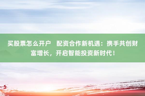 买股票怎么开户   配资合作新机遇：携手共创财富增长，开启智能投资新时代！