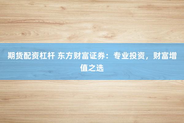 期货配资杠杆 东方财富证券：专业投资，财富增值之选