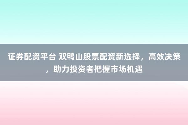 证券配资平台 双鸭山股票配资新选择，高效决策，助力投资者把握市场机遇